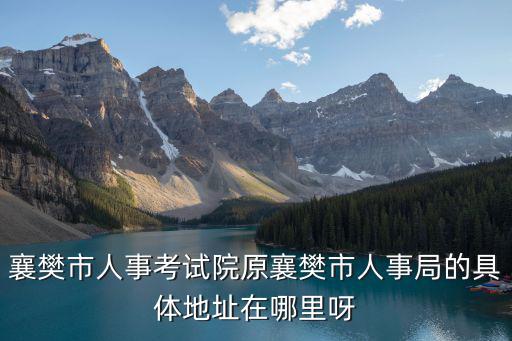 襄樊市人事考試院原襄樊市人事局的具體地址在哪里呀