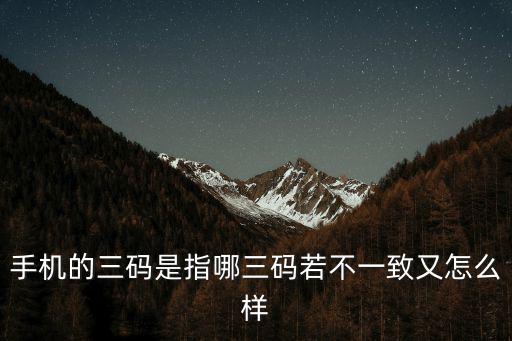 三碼是什么，手機(jī)的三碼是指哪三碼若不一致又怎么樣