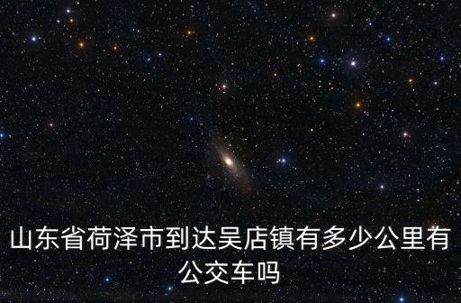 山東省荷澤市到達(dá)吳店鎮(zhèn)有多少公里有公交車嗎
