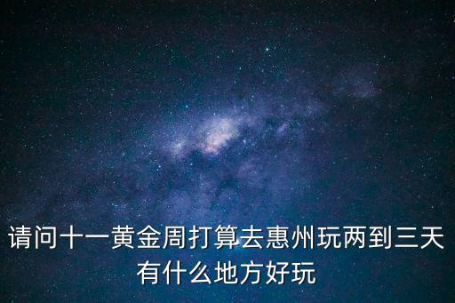 請問十一黃金周打算去惠州玩兩到三天有什么地方好玩