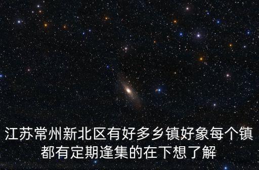 江蘇常州新北區(qū)有好多鄉(xiāng)鎮(zhèn)好象每個鎮(zhèn)都有定期逢集的在下想了解
