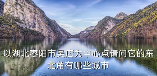 以湖北棗陽市吳店為中心點請問它的東北角有哪些城市