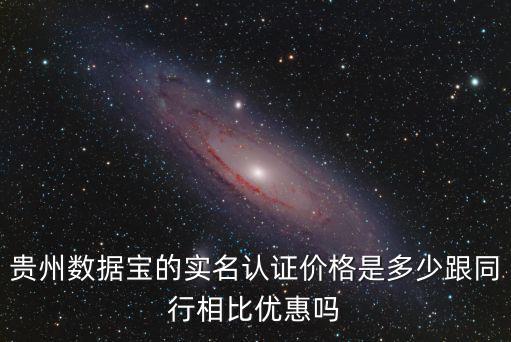 貴州數據寶的實名認證價格是多少跟同行相比優惠嗎