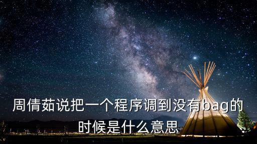 周倩茹，周倩茹說把一個程序調(diào)到?jīng)]有bag的時候是什么意思