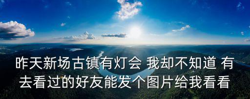 昨天新場古鎮有燈會 我卻不知道 有去看過的好友能發個圖片給我看看