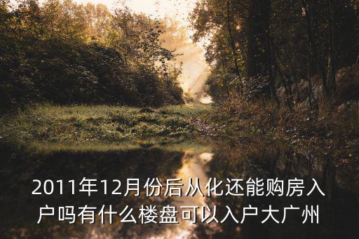 2011年12月份后從化還能購房入戶嗎有什么樓盤可以入戶大廣州