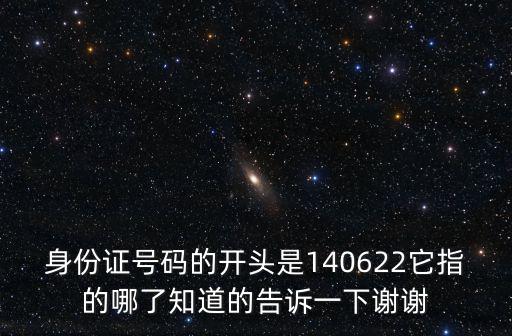 身份證號碼的開頭是140622它指的哪了知道的告訴一下謝謝