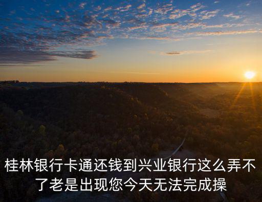 桂林銀行卡通還錢到興業銀行這么弄不了老是出現您今天無法完成操