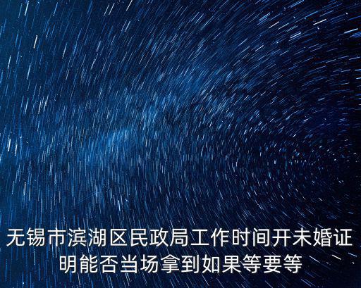 無(wú)錫市濱湖區(qū)民政局工作時(shí)間開(kāi)未婚證明能否當(dāng)場(chǎng)拿到如果等要等