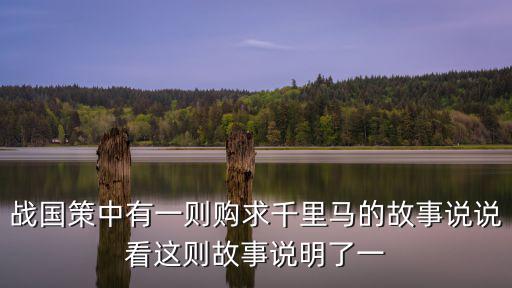 戰(zhàn)國策中有一則購求千里馬的故事說說看這則故事說明了一