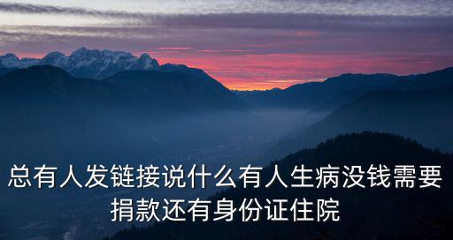 總有人發鏈接說什么有人生病沒錢需要捐款還有身份證住院