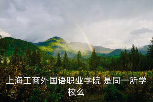 工商外國語學校，上海工商外國語職業學院 是同一所學校么