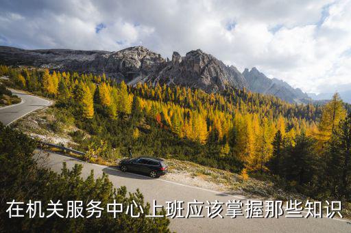 在機關服務中心上班應該掌握那些知識