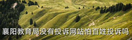 襄陽教育局沒有投訴網(wǎng)站怕百姓投訴嗎