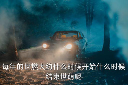 每年的世燃大約什么時(shí)候開(kāi)始什么時(shí)候結(jié)束世萌呢