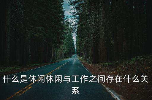 什么是休閑休閑與工作之間存在什么關系
