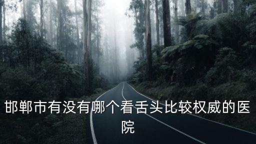 邯鄲市第三醫院，邯鄲市有沒有哪個看舌頭比較權威的醫院