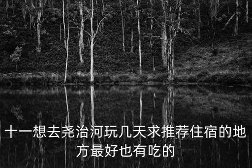 十一想去堯治河玩幾天求推薦住宿的地方最好也有吃的