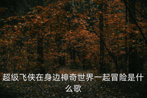 超級飛俠在身邊神奇世界一起冒險是什么歌