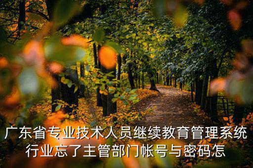 廣東省專業技術人員繼續教育管理系統行業忘了主管部門帳號與密碼怎