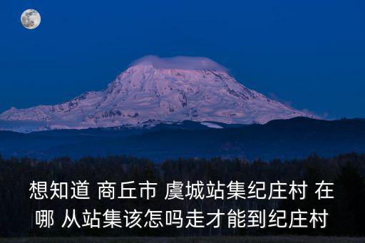 想知道 商丘市 虞城站集紀莊村 在哪 從站集該怎嗎走才能到紀莊村
