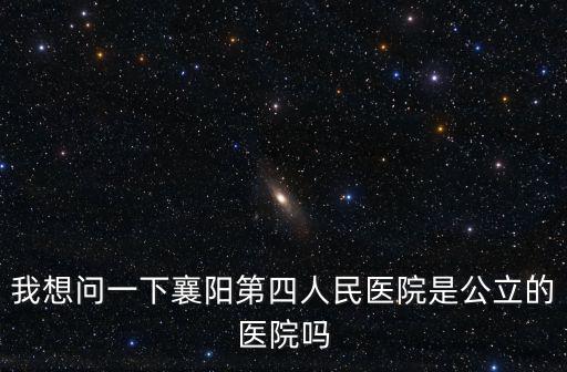 襄陽第四人民醫院，我想問一下襄陽第四人民醫院是公立的醫院嗎