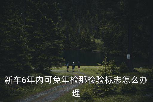 新車6年內可免年檢那檢驗標志怎么辦理