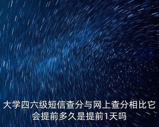 大學四六級短信查分與網上查分相比它會提前多久是提前1天嗎