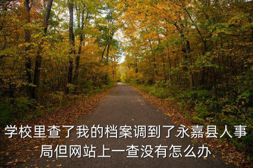 學校里查了我的檔案調到了永嘉縣人事局但網站上一查沒有怎么辦