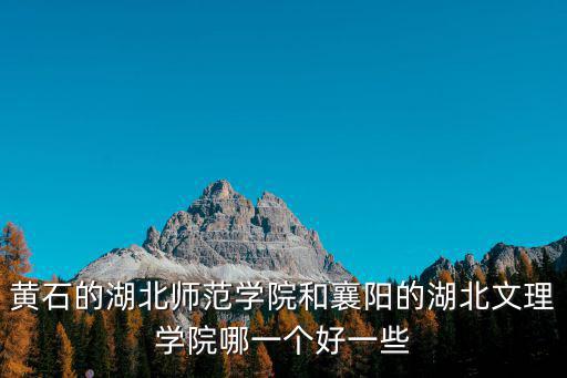 黃石的湖北師范學院和襄陽的湖北文理學院哪一個好一些