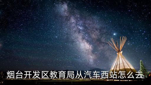 煙臺開發區教育局從汽車西站怎么去