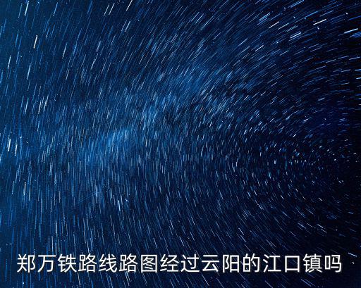 鄭萬鐵路線路圖經過云陽的江口鎮嗎