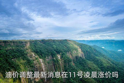 油價上調最新消息，油價調整最新消息在11號凌晨漲價嗎