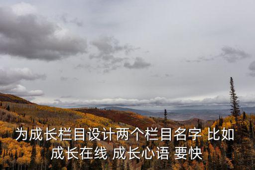 為成長(zhǎng)欄目設(shè)計(jì)兩個(gè)欄目名字 比如 成長(zhǎng)在線 成長(zhǎng)心語(yǔ) 要快