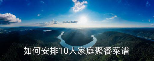 家庭聚會菜譜，如何安排10人家庭聚餐菜譜