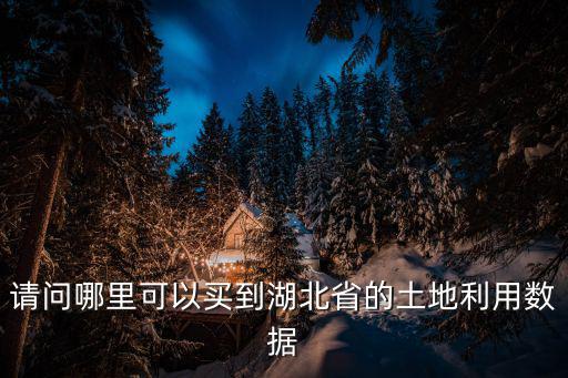 請(qǐng)問哪里可以買到湖北省的土地利用數(shù)據(jù)