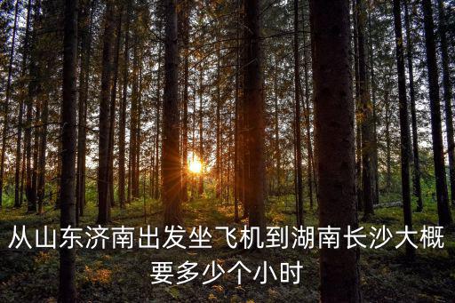 從山東濟南出發(fā)坐飛機到湖南長沙大概要多少個小時