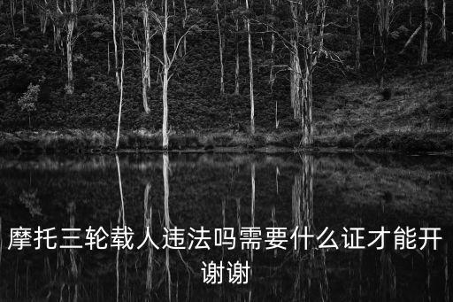 摩托三輪載人違法嗎需要什么證才能開謝謝