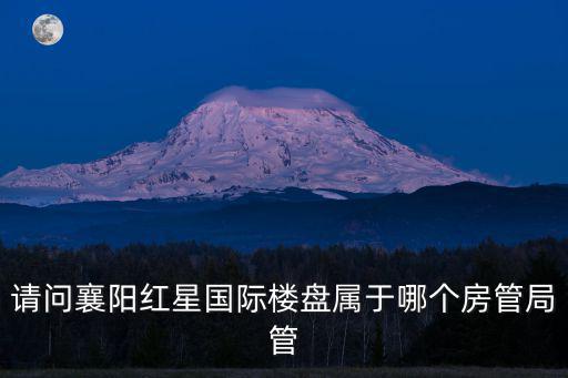 請問襄陽紅星國際樓盤屬于哪個房管局管