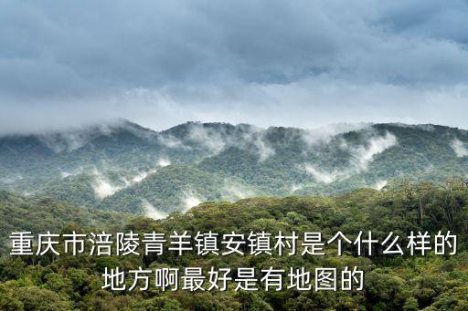 重慶市涪陵青羊鎮(zhèn)安鎮(zhèn)村是個什么樣的地方啊最好是有地圖的