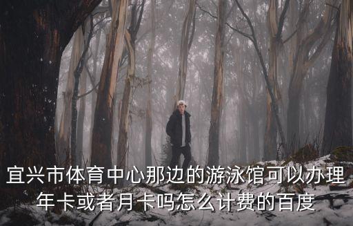 宜興市體育中心那邊的游泳館可以辦理年卡或者月卡嗎怎么計費的百度