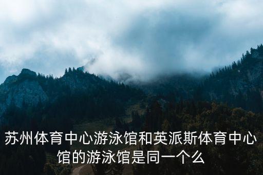 蘇州體育中心游泳館和英派斯體育中心館的游泳館是同一個么
