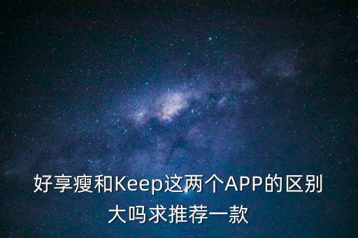 好享瘦和Keep這兩個APP的區別大嗎求推薦一款