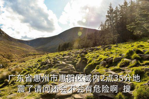 惠州地震，廣東省惠州市惠陽區域內2點35分地震了請問還會不會有危險啊  搜