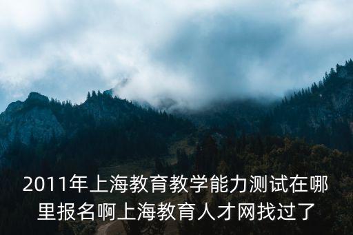 2011年上海教育教學能力測試在哪里報名啊上海教育人才網找過了
