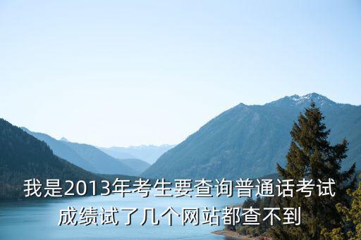 我是2013年考生要查詢普通話考試成績試了幾個網站都查不到