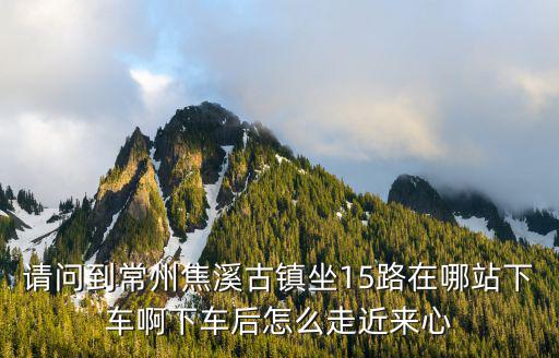 請問到常州焦溪古鎮(zhèn)坐15路在哪站下車啊下車后怎么走近來心