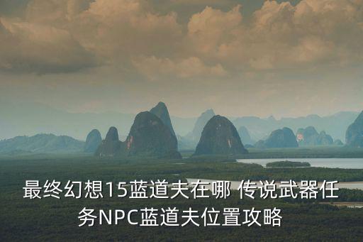 藍道夫，最終幻想15藍道夫在哪 傳說武器任務NPC藍道夫位置攻略