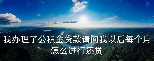 我辦理了公積金貸款請問我以后每個月怎么進行還貸