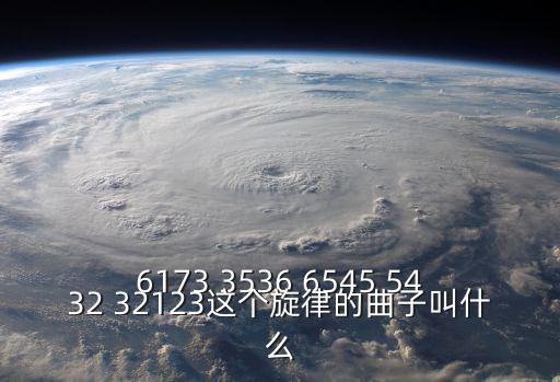 6173 3536 6545 5432 32123這個(gè)旋律的曲子叫什么